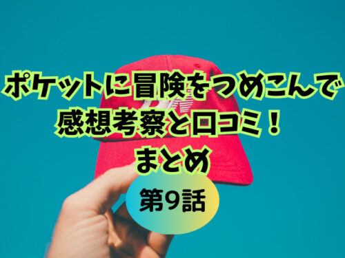 ポケットに冒険をつめこんで9話の感想考察と口コミ!まとめ