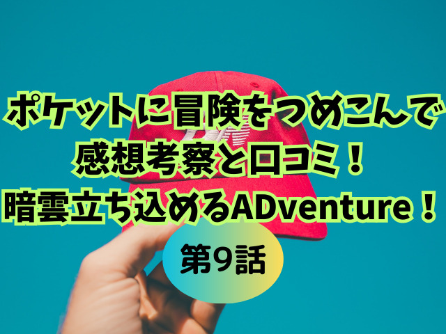 ポケットに冒険をつめこんで9話の感想考察と口コミ!暗雲立ち込めるADventure!